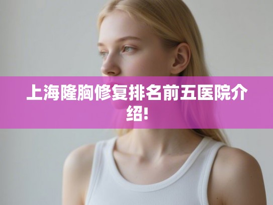上海隆胸修复排名前五医院介绍!