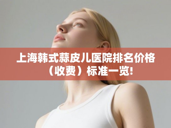 上海韩式蒜皮儿医院排名价格（收费）标准一览!