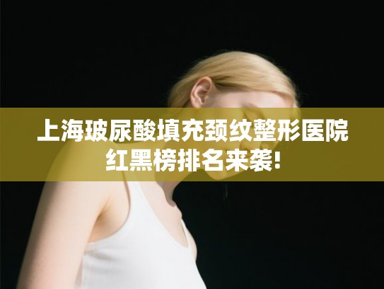 上海玻尿酸填充颈纹整形医院红黑榜排名来袭!