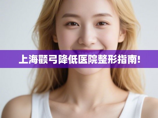 上海颧弓降低医院整形指南!
