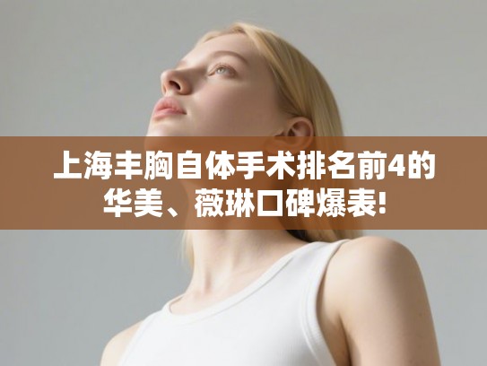 上海丰胸自体手术排名前4的华美、薇琳口碑爆表!