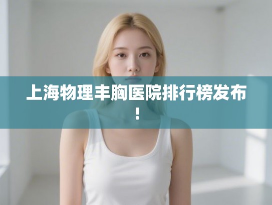 上海物理丰胸医院排行榜发布!