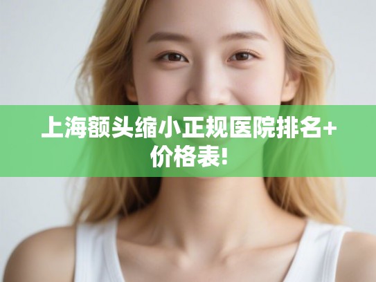 上海额头缩小正规医院排名+价格表!