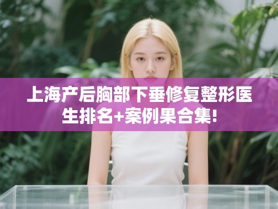 上海产后胸部下垂修复整形医生排名+案例果合集!
