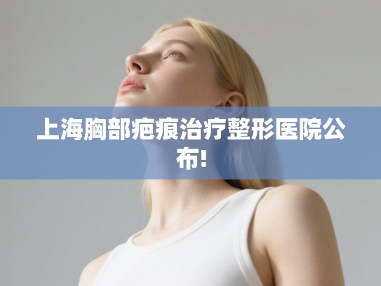 上海胸部疤痕治疗整形医院公布!