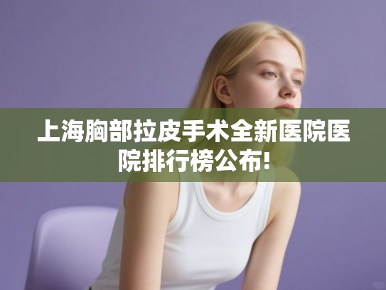 上海胸部拉皮手术全新医院医院排行榜公布!