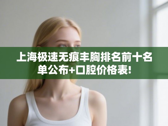 上海极速无痕丰胸排名前十名单公布+口腔价格表!