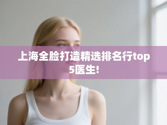 上海全脸打造精选排名行top5医生!