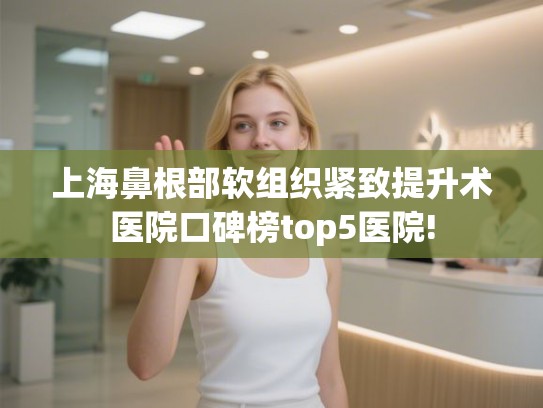 上海鼻根部软组织紧致提升术医院口碑榜top5医院!