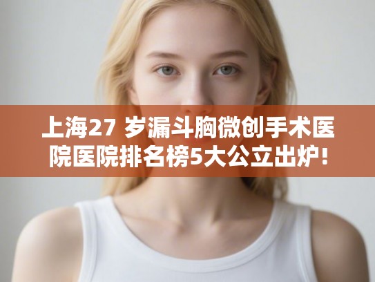 上海27 岁漏斗胸微创手术医院医院排名榜5大公立出炉!
