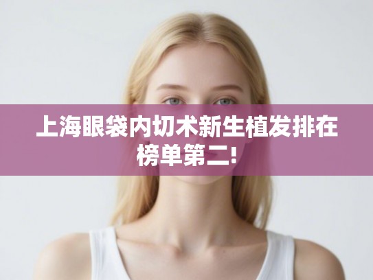 上海眼袋内切术新生植发排在榜单第二!