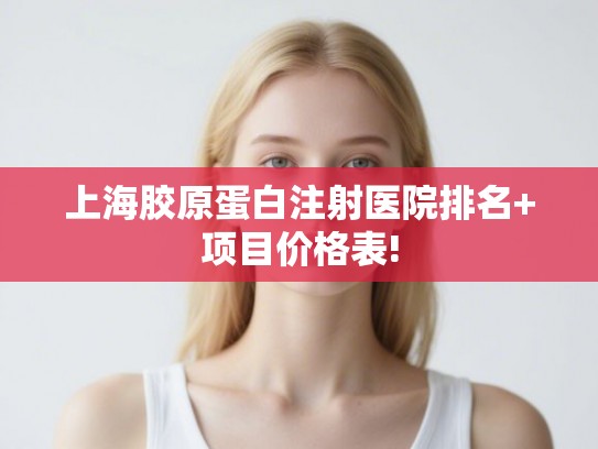 上海胶原蛋白注射医院排名+项目价格表!
