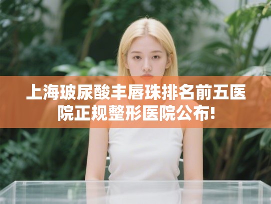 上海玻尿酸丰唇珠排名前五医院正规整形医院公布!