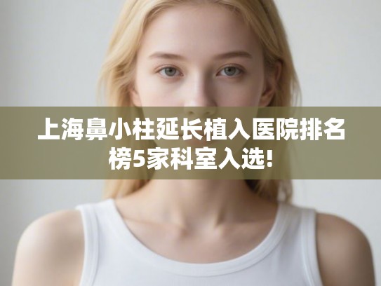 上海鼻小柱延长植入医院排名榜5家科室入选!