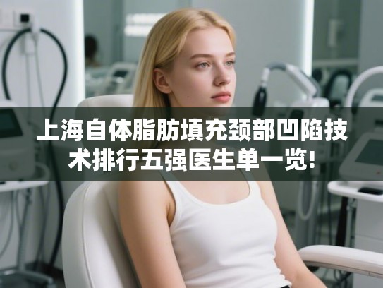 上海自体脂肪填充颈部凹陷技术排行五强医生单一览!