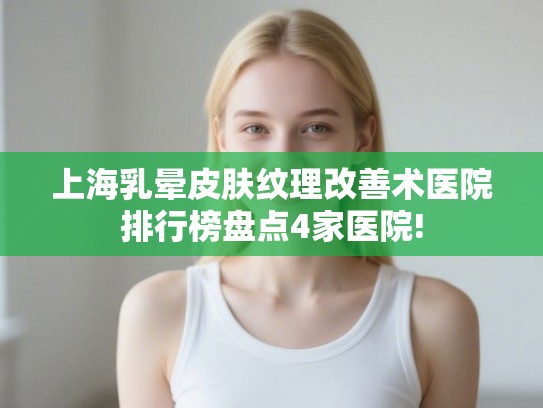 上海乳晕皮肤纹理改善术医院排行榜盘点4家医院!