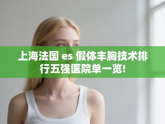 上海法国 es 假体丰胸技术排行五强医院单一览!