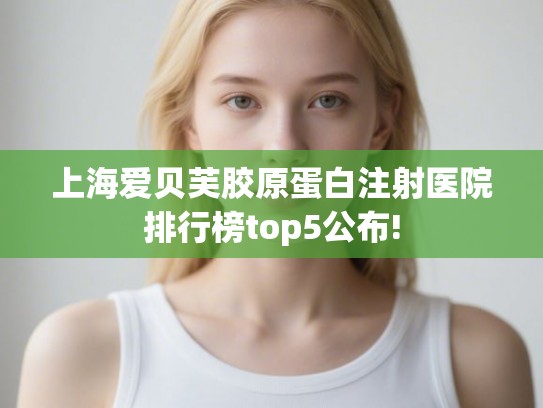 上海爱贝芙胶原蛋白注射医院排行榜top5公布!