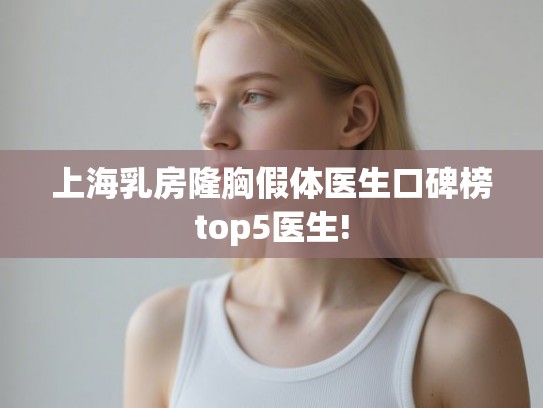 上海乳房隆胸假体医生口碑榜top5医生!