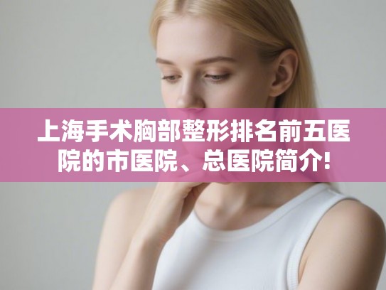 上海手术胸部整形排名前五医院的市医院、总医院简介!