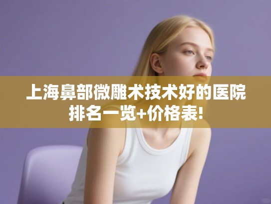 上海鼻部微雕术技术好的医院排名一览+价格表!