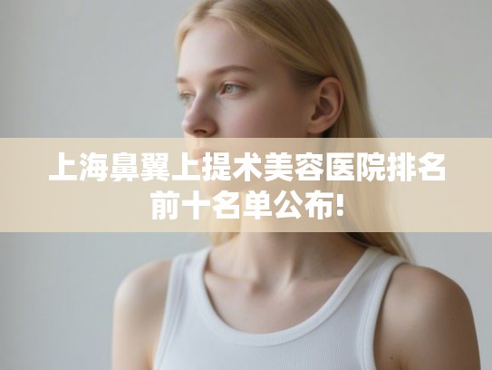 上海鼻翼上提术美容医院排名前十名单公布!