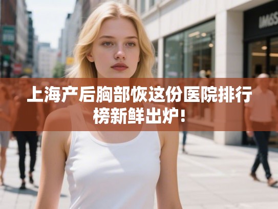 上海产后胸部恢这份医院排行榜新鲜出炉!