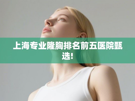 上海专业隆胸排名前五医院甄选!