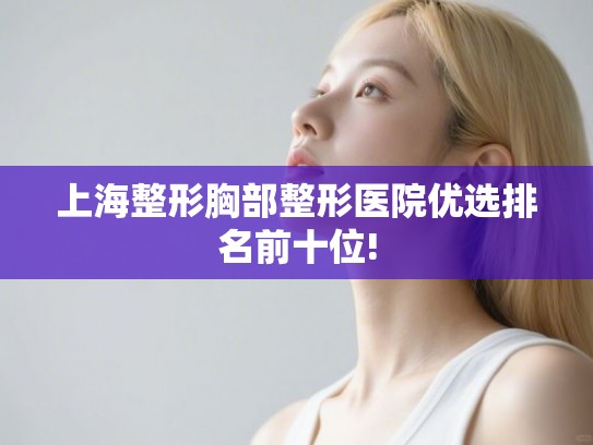 上海整形胸部整形医院优选排名前十位!
