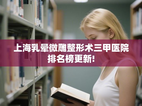 上海乳晕微雕整形术三甲医院排名榜更新!