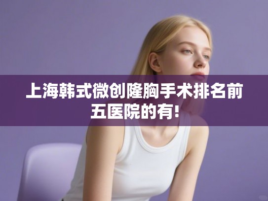 上海韩式微创隆胸手术排名前五医院的有!