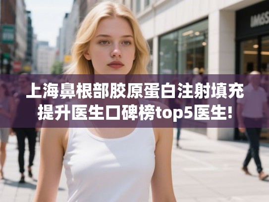 上海鼻根部胶原蛋白注射填充提升医生口碑榜top5医生!