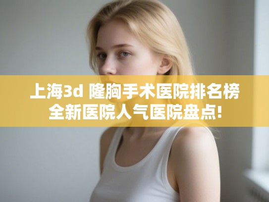 上海3d 隆胸手术医院排名榜全新医院人气医院盘点!