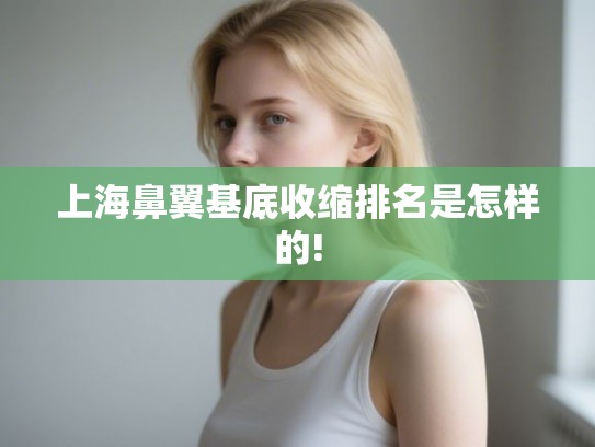 上海鼻翼基底收缩排名是怎样的!