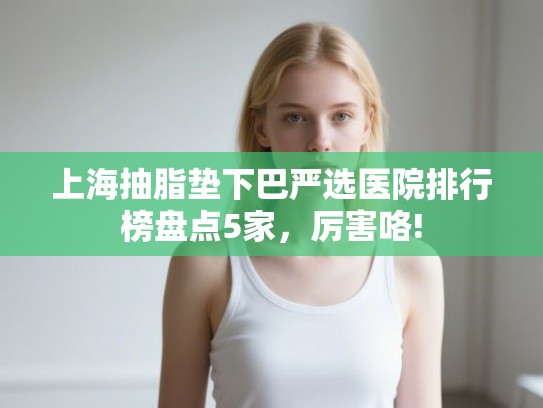 上海抽脂垫下巴严选医院排行榜盘点5家，厉害咯!