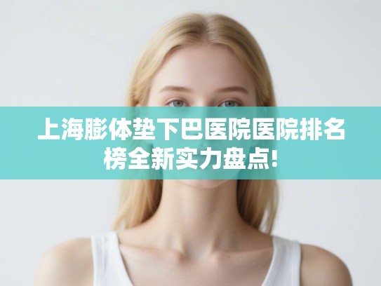 上海膨体垫下巴医院医院排名榜全新实力盘点!