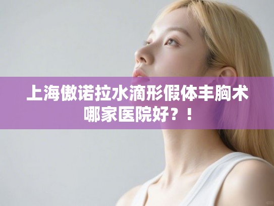 上海傲诺拉水滴形假体丰胸术哪家医院好？!