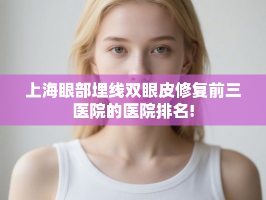 上海眼部埋线双眼皮修复前三医院的医院排名!