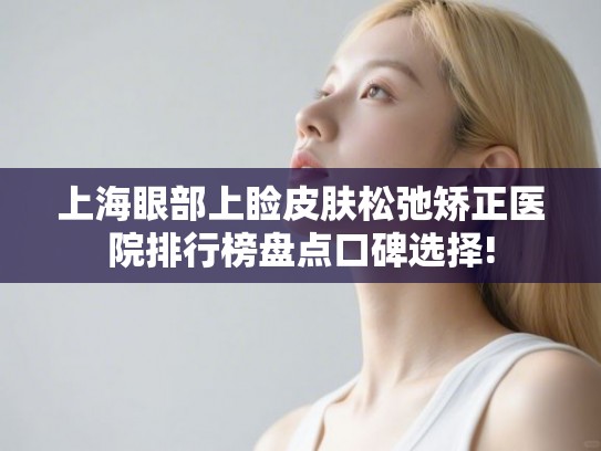 上海眼部上睑皮肤松弛矫正医院排行榜盘点口碑选择!