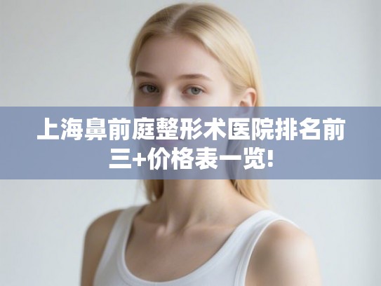 上海鼻前庭整形术医院排名前三+价格表一览!
