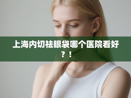上海内切祛眼袋哪个医院看好？!