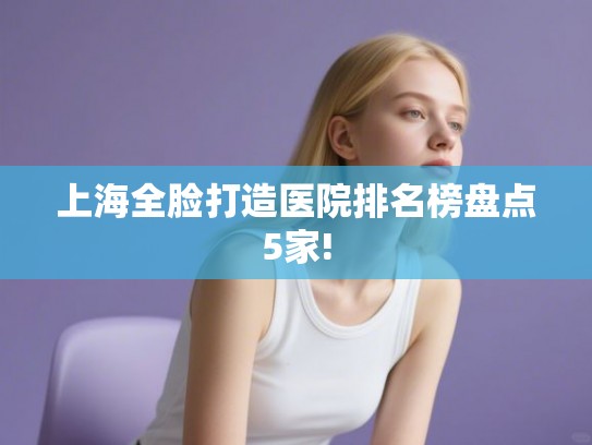 上海全脸打造医院排名榜盘点5家!