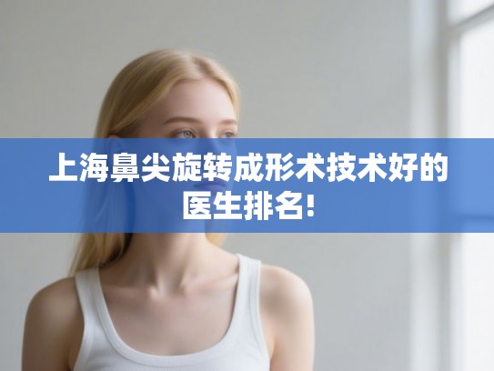 上海鼻尖旋转成形术技术好的医生排名!