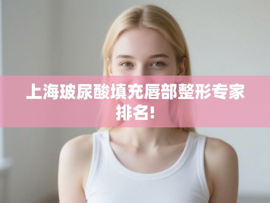 上海玻尿酸填充唇部整形专家排名!