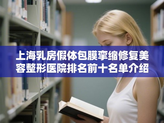 上海乳房假体包膜挛缩修复美容整形医院排名前十名单介绍!