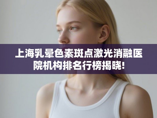 上海乳晕色素斑点激光消融医院机构排名行榜揭晓!
