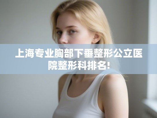 上海专业胸部下垂整形公立医院整形科排名!