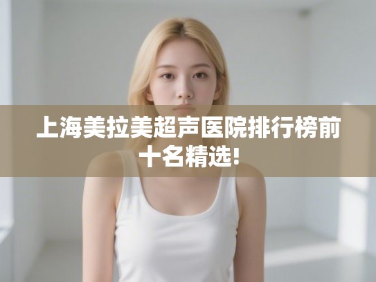 上海美拉美超声医院排行榜前十名精选!
