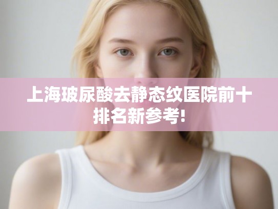 上海玻尿酸去静态纹医院前十排名新参考!