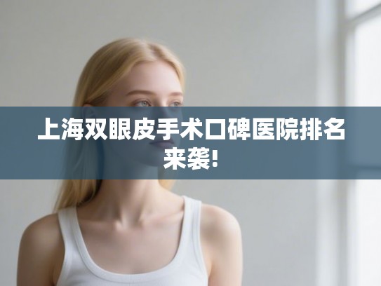上海双眼皮手术口碑医院排名来袭!